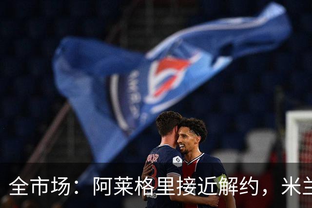 全市场：阿莱格里接近解约，米兰支付解约金在50万到100万欧之间